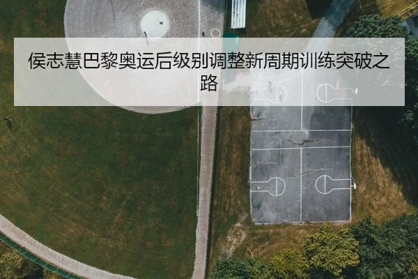 侯志慧巴黎奥运后级别调整新周期训练突破之路