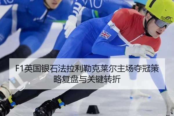 F1英国银石法拉利勒克莱尔主场夺冠策略复盘与关键转折
